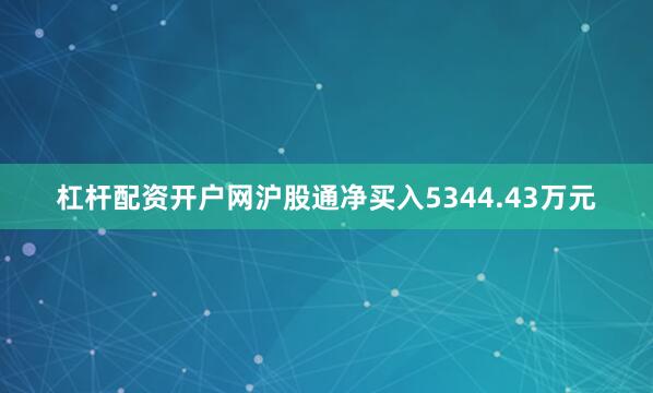 杠杆配资开户网沪股通净买入5344.43万元