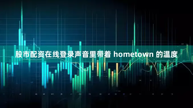 股市配资在线登录声音里带着 hometown 的温度