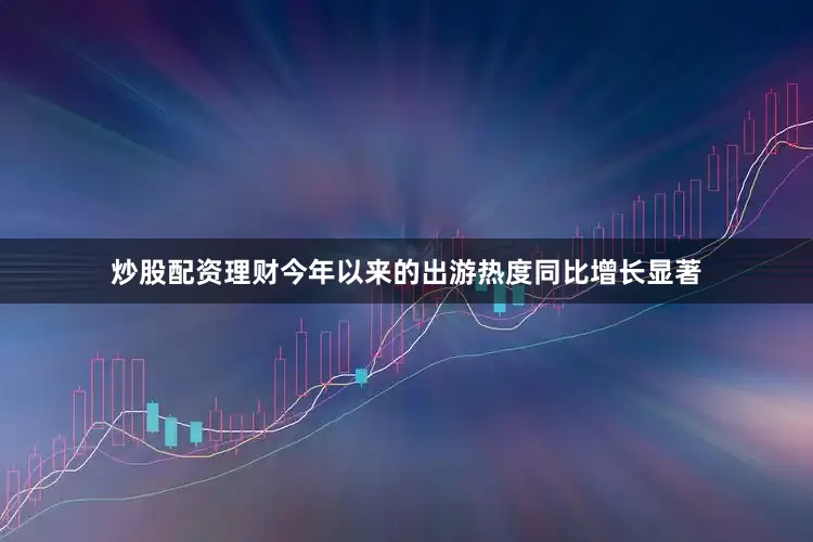 炒股配资理财今年以来的出游热度同比增长显著