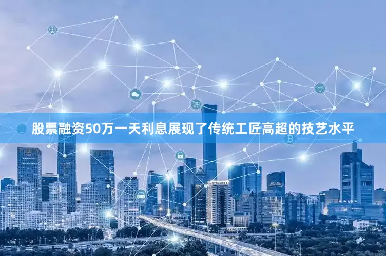 股票融资50万一天利息展现了传统工匠高超的技艺水平