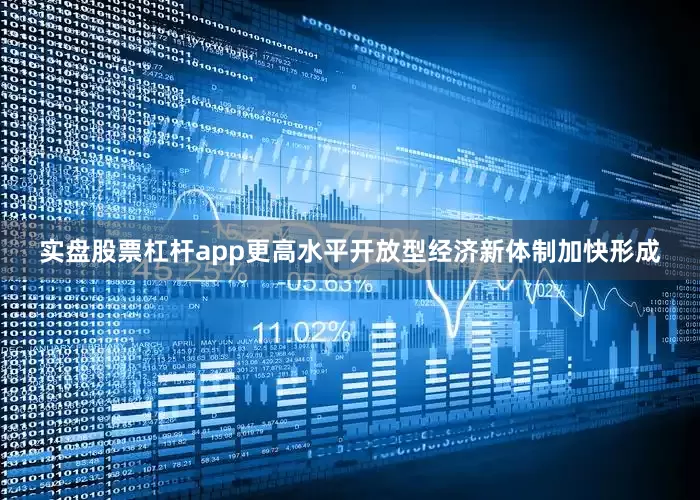 实盘股票杠杆app更高水平开放型经济新体制加快形成