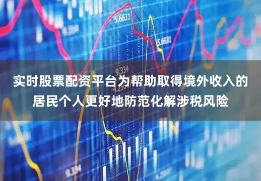 实时股票配资平台为帮助取得境外收入的居民个人更好地防范化解涉税风险