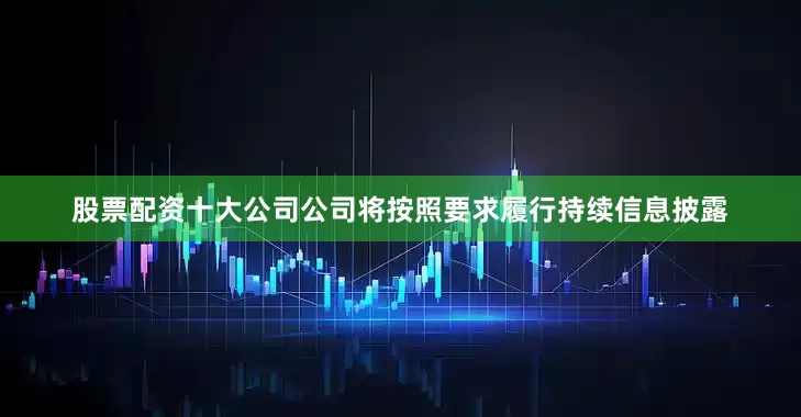 股票配资十大公司公司将按照要求履行持续信息披露